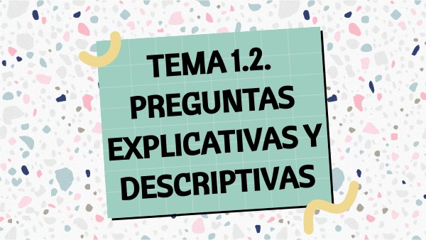 TEMA 1.2. PREGUNTAS EXPLICATIVAS Y DESCRIPTIVAS