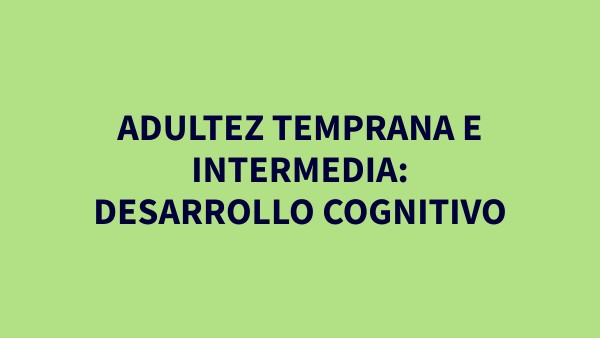 ADULTEZ TEMPRANA E INTERMEDIA: DESARROLLO COGNITIVO | Genially