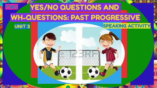 UNIT 3: 1°SEC YES/NO QUESTIONS AND WH-QUESTIONS: PAST PROGRESSIVE ...