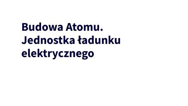 Budowa atomu. Jednostka ładunku elektrycznego | Genially