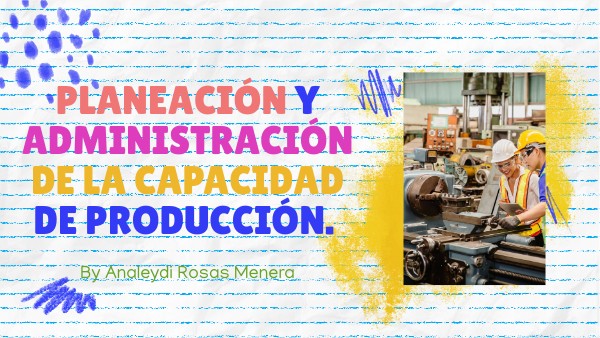 Planeación y administración de la capacidad de producción. | Genially