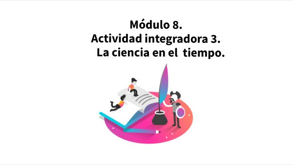 Modulo 8, actividad Integradora 3. La ciencia en el tiempo | Genially